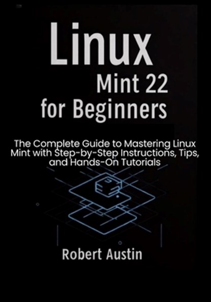 Linux Mint 22 for Beginners: The Complete Guide to Mastering Linux Mint with Step-by-Step Instructions, Tips, and Hands-On Tutorials, Robert Austin - Paperback - 9798287023003