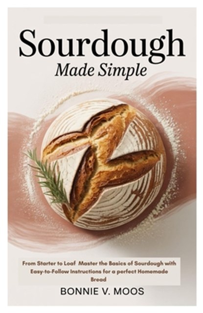 Sourdough Made Simple: From Starter to Loaf Master the Basics of Sourdough with Easy-to-Follow Instructions for a perfect Homemade Bread, Bonnie V. Moos - Paperback - 9798287077419