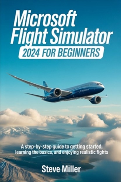 Microsoft Flight Simulator 2024 for Beginers: A Step-By-Step Guide to Getting Started, Learning the Basics, and Enjoying Realistic Flights, Steve Miller - Paperback - 9798287088965