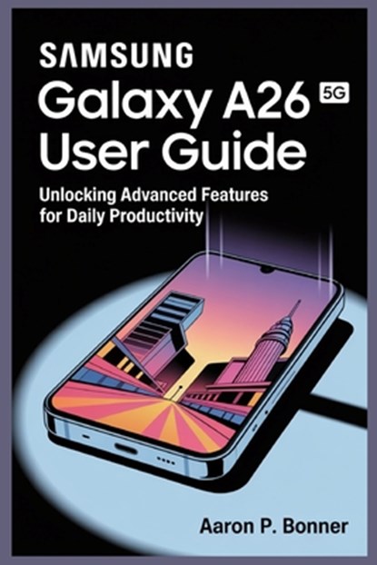 Samsung Galaxy A26 5g User Guide: Unlocking Advanced Features for Daily Productivity, Aaron P. Bonner - Paperback - 9798287189679