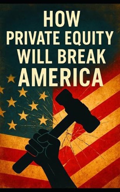 How Private Equity Will Break America: How Wall Street's Takeover of Healthcare, Housing, Retail, and Public Services Threatens the American Economy, Southerland Publishing - Paperback - 9798287476434