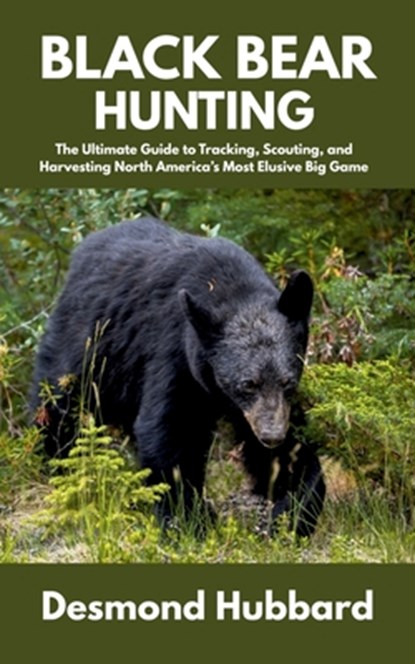 Black Bear Hunting: The Ultimate Guide to Tracking, Scouting, and Harvesting North America's Most Elusive Big Game, Desmond Hubbard - Paperback - 9798287484811