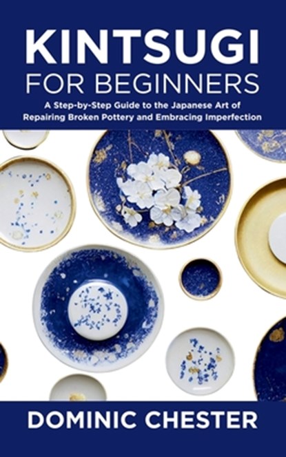 Kintsugi for Beginners: A Step-by-Step Guide to the Japanese Art of Repairing Broken Pottery and Embracing Imperfection, Dominic Chester - Paperback - 9798287629304