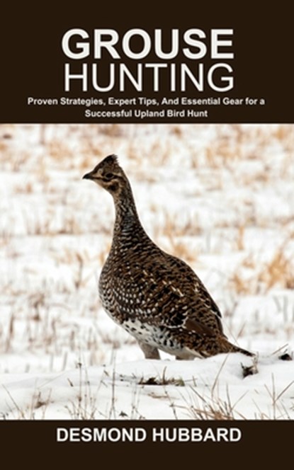 Grouse Hunting: Proven Strategies, Expert Tips, And Essential Gear for a Successful Upland Bird Hunt, Desmond Hubbard - Paperback - 9798287735272