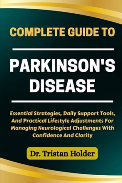 Complete Guide to Parkinson's Disease: Essential Strategies, Daily Support Tools, And Practical Lifestyle Adjustments For Managing Neurological Challe, Tristan Holder - Paperback - 9798287770884