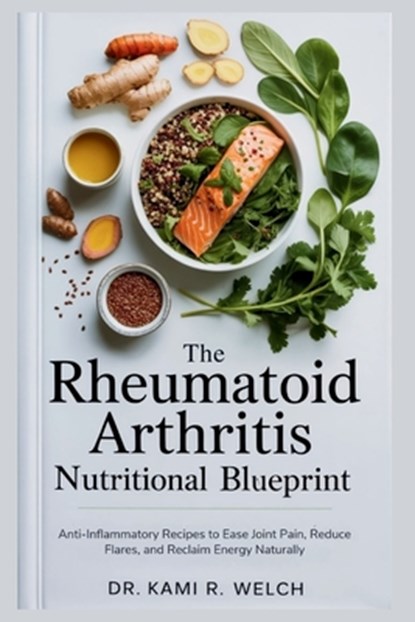 The Rheumatoid Arthritis Nutritional Blueprint: Anti-Inflammatory Recipes to Ease Joint Pain, Reduce Flares, and Reclaim Energy Naturally, Kami R. Welch - Paperback - 9798287820268