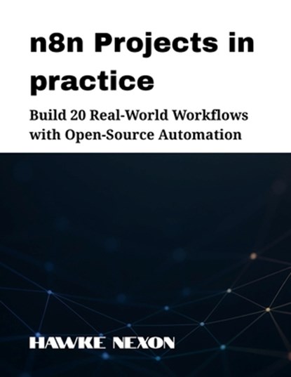 n8n Projects in practice: Build 20 Real-World Workflows with Open-Source Automation, Hawke Nexon - Paperback - 9798287840570
