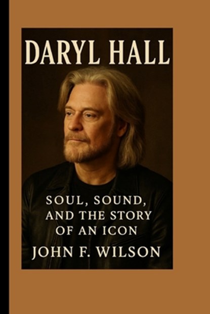 Daryl Hall: Soul, Sound, And The Story Of An Icon, John F. Wilson - Paperback - 9798288020742