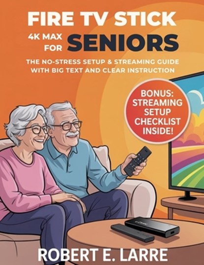 Fire TV Stick 4K Max for Seniors: The No-Stress Setup & Streaming Guide with Big Text and Clear Instructions, Robert E. Larre - Paperback - 9798288137907