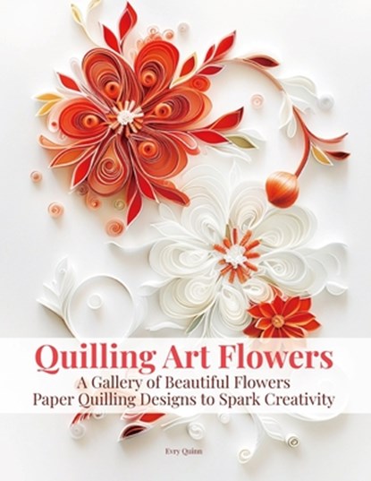 Quilling Art Flowers: A Gallery of Beautiful Flowers Paper Quilling Designs to Spark Creativity, Evry Quinn - Paperback - 9798288282065