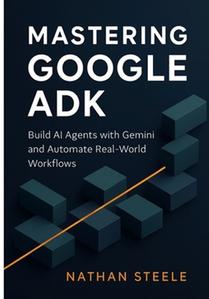 Mastering Google ADK: Build AI Agents with Gemini and Automate Real-World Workflows, Nathan Steele - Paperback - 9798288593918