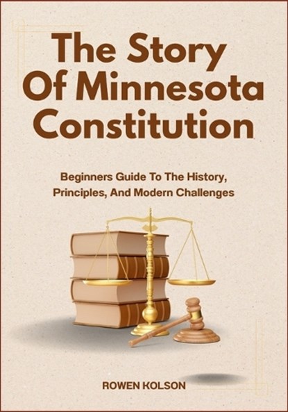 The Story Of Minnesota Constitution: Beginners Guide To The History, Principles, And Modern Challenges, Rowen Kolson - Paperback - 9798288975158