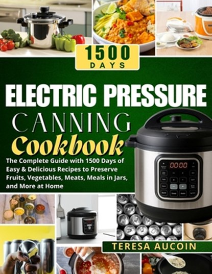 Electric Pressure Canning Coobook: The Complete Guide with 1500 Days of Easy & Delicious Recipes to Preserve Fruits, Vegetables, Meats, Meals in Jars,, Teresa Aucoin - Paperback - 9798289034441