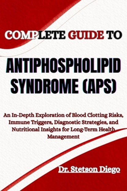 Complete Guide to Antiphospholipid Syndrome (Aps): An In-Depth Exploration of Blood Clotting Risks, Immune Triggers, Diagnostic Strategies, and Nutrit, Stetson Diego - Paperback - 9798289089526