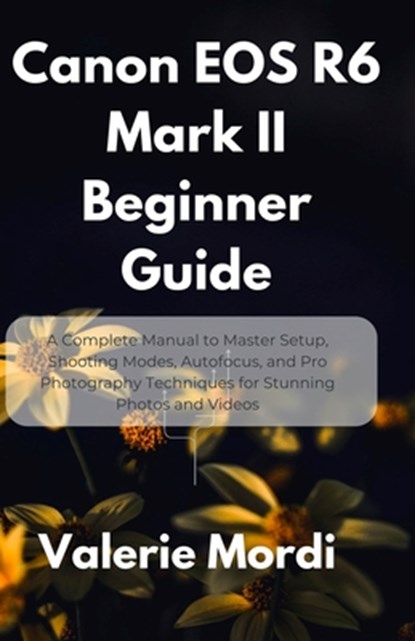 Canon EOS R6 Mark II Beginner Guide: A Complete Manual to Master Setup, Shooting Modes, Autofocus, and Pro Photography Techniques for Stunning Photos, Valerie Mordi - Paperback - 9798289214799