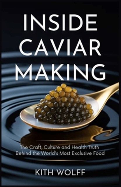 Inside Caviar Making: The Craft, Culture, and Health Truth Behind the World's Most Exclusive Food, Kith Wolff - Paperback - 9798289227379
