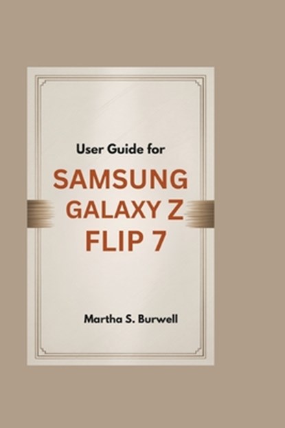 User Guide for Samsung Galaxy Z Flip 7: Step-by-step Manual to Master, Personalize, and Maximize Every Feature of Your Foldable Smartphone, Martha S. Burwell - Paperback - 9798289275516