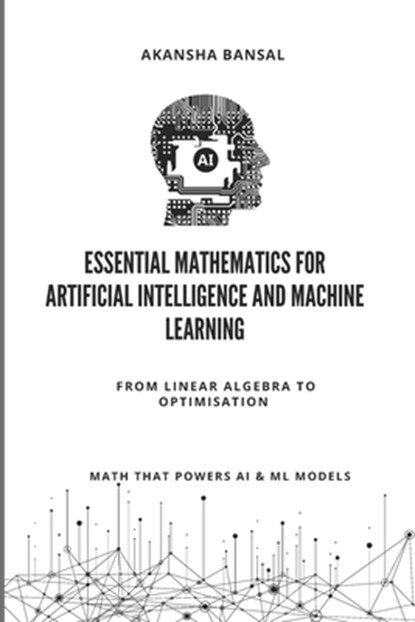 Essential Mathematics for Artificial Intelligence and Machine Learning: From Linear Algebra to Optimisation - Math That Powers ML Models, Akansha Bansal - Paperback - 9798289315014