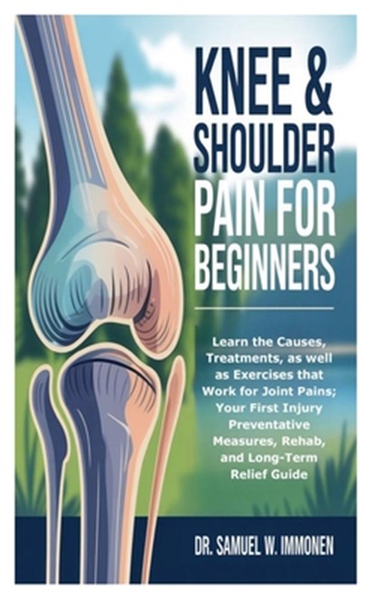 Knee & Shoulder Pain for Beginners: Learn the Causes, Treatments, as well as Exercises that Work for Joint Pains; Your First Injury Preventative Measu, Samuel W. Immonen - Paperback - 9798289406774