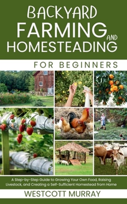 Backyard Farming and Homesteading For Beginners: A Step-by-Step Guide to Growing Your Own Food, Raising Livestock, and Creating a Self-Sufficient Home, Westcott Murray - Paperback - 9798289444226