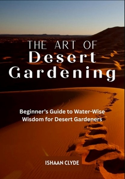 The Art of Desert Landscaping: Beginner's Guide to Water-Wise Wisdom for Desert Gardeners, Ishaan Clyde - Paperback - 9798289655912