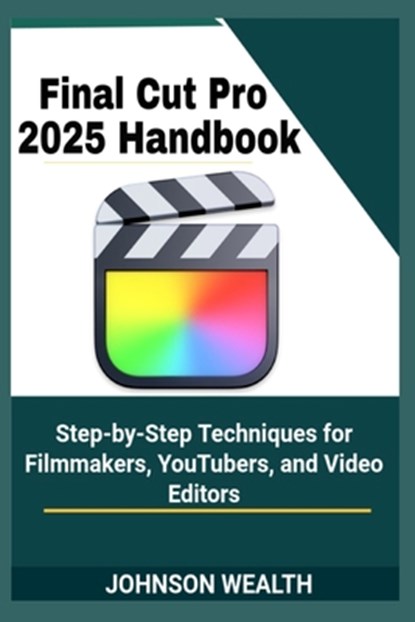 Final Cut Pro 2025 Handbook: Step-by-Step Techniques for Filmmakers, YouTubers, and Video Editors, Johnson Wealth - Paperback - 9798289760029