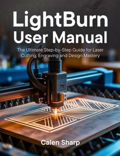 LightBurn User Manual: The Ultimate Step-by-Step Guide for Laser Cutting, Engraving and Design Mastery, Calen Sharp - Paperback - 9798289791467