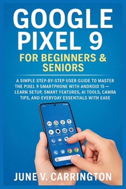 Google Pixel 9 for Beginners & Seniors: A Simple Step-by-Step User Guide to Master the Pixel 9 Smartphone with Android 15 - Learn Setup, Smart Feature, June V. Carrington - Paperback - 9798289838377