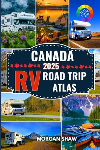 Canada RV Road Trip Atlas 2025: Discover Canada by RV with 2025 Maps, Scenic Drives, Top Campgrounds, National Parks Adventures, and Cross Country RV, Morgan Shaw - Paperback - 9798289869913