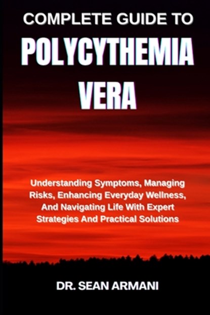 Complete Guide to Polycythemia Vera: Understanding Symptoms, Managing Risks, Enhancing Everyday Wellness, And Navigating Life With Expert Strategies A, Sean Armani - Paperback - 9798289916723