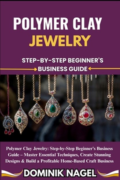 Polymer Clay Jewelry: STEP-BY-STEP BEGINNER'S BUSINESS GUIDE: Polymer Clay Jewelry: Step-by-Step Beginner's Business Guide - Master Essential Techniqu, Dominik Nagel - Paperback - 9798289994639