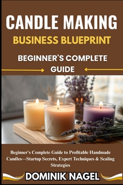 Candle Making Business Blueprint: BEGINNER'S COMPLETE GUIDE: Beginner's Complete Guide to Profitable Handmade Candles-Startup Secrets, Expert Techniqu, Dominik Nagel - Paperback - 9798289994981