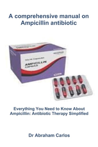 A comprehensive manual on Ampicillin antibiotic: Everything You Need to Know About Ampicillin: Antibiotic Therapy Simplified, Abraham Carlos - Paperback - 9798290187310