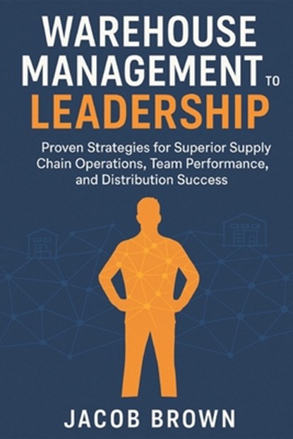 Warehouse Management to Leadership: Proven Strategies for Superior Supply Chain Operations, Team Performance, and Distribution Success, Jacob Brown - Paperback - 9798290308654