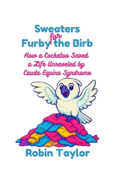 Sweaters for Furby the Birb: How a Cockatoo Saved a Life Unraveled by Cauda Equina Syndrome, Robin Taylor - Paperback - 9798290347110