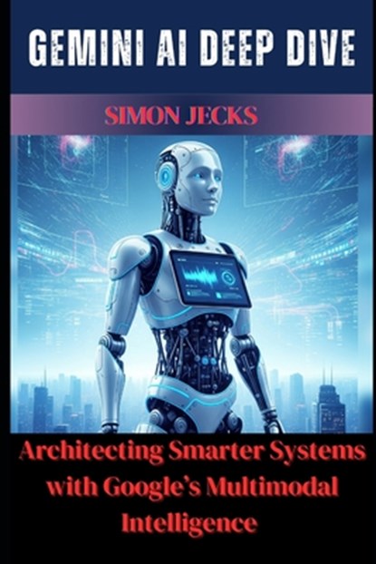 Gemini AI Deep Dive: Architecting Smarter Systems with Google's Multimodal Intelligence, Simon Jecks - Paperback - 9798290516905