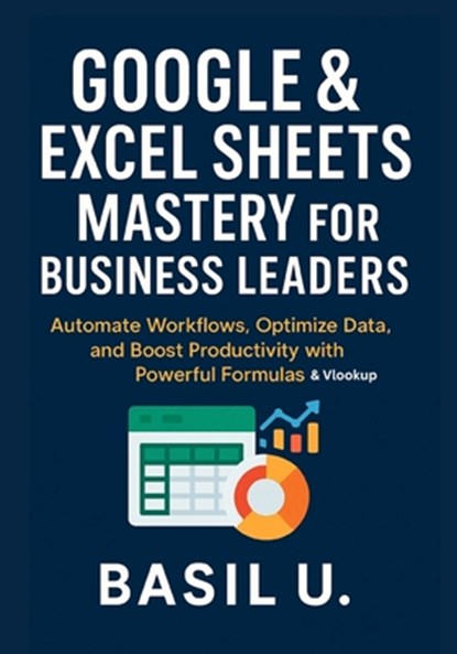Google & Excel Sheets Mastery for Business Leaders: Automate Workflows, Optimize Data, and Boost Productivity with Powerful Formulas and Vlookup, Basil U - Paperback - 9798290721606