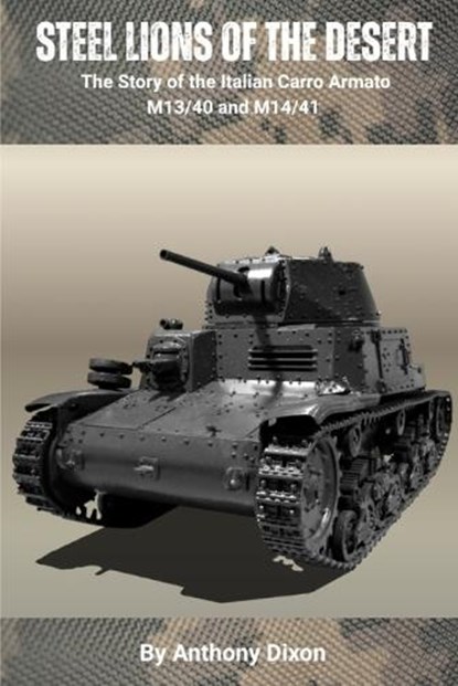 Steel Lions of the Desert: The Story of the Italian Carro Armato M13/40 and M14/41, Anthony Dixon - Paperback - 9798290779645