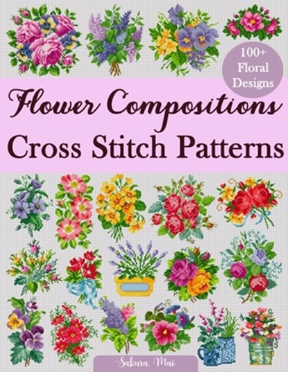 Flower Compositions Cross Stitch Patterns: Over 100 Floral Designs for Stunning Bouquets, Arrangements, and Creative Projects, Sakura Mai - Paperback - 9798291082683