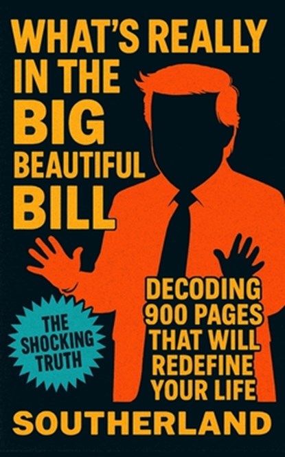 What's Really in the Big Beautiful Bill: Decoding 900 Pages That Will Redefine Your Life, Southerland Publishing - Paperback - 9798291084175