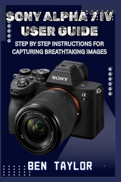 Sony Alpha 7 IV User Guide: Step by Step Instructions for Capturing Breathtaking Images, Ben Taylor - Paperback - 9798291166246
