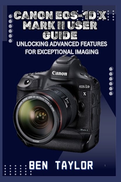 Canon Eos-1d X Mark II User Guide: Unlocking Advanced Features for Exceptional Imaging, Ben Taylor - Paperback - 9798291255407