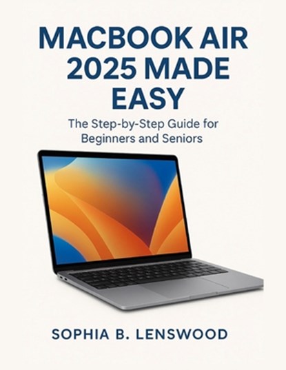 Macbook Air 2025 Made Easy: The Step-by-Step Guide for Beginners and Seniors, Sophia B. Lenswood - Paperback - 9798291257166