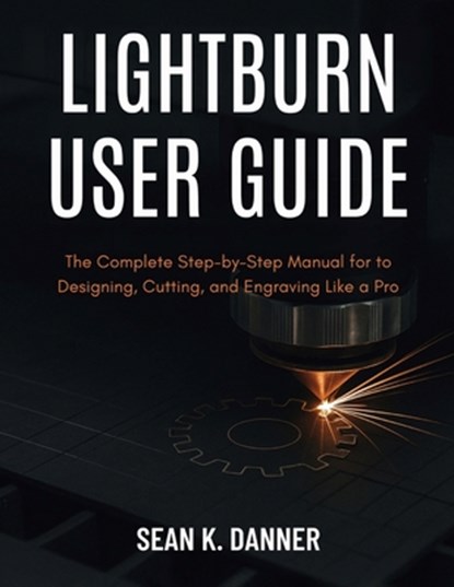 Lightburn User Guide: The Complete Step-by-Step Manual for to Designing, Cutting, and Engraving Like a Pro, Sean K. Danner - Paperback - 9798291346143
