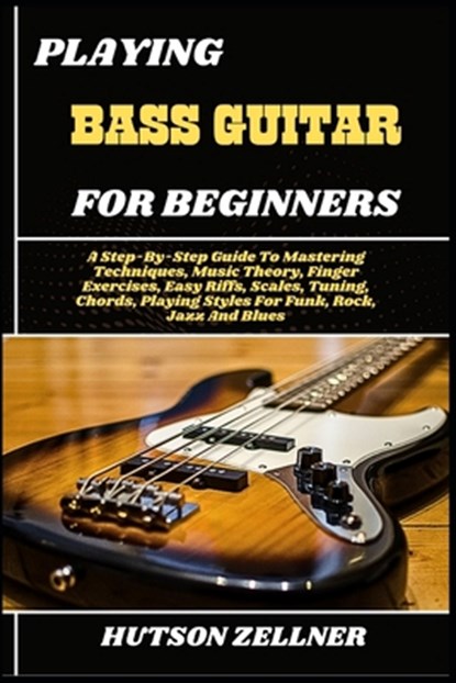 Playing Bass Guitar for Beginners: A Step-By-Step Guide To Mastering Techniques, Music Theory, Finger Exercises, Easy Riffs, Scales, Tuning, Chords, P, Hutson Zellner - Paperback - 9798291830567