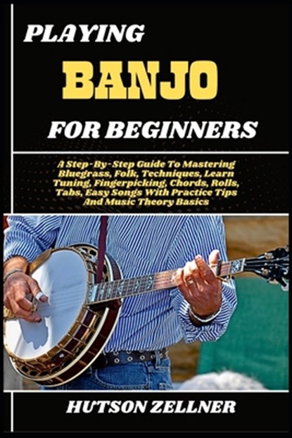 Playing Banjo for Beginners: A Step-By-Step Guide To Mastering Bluegrass, Folk, Techniques, Learn Tuning, Fingerpicking, Chords, Rolls, Tabs, Easy Son, Hutson Zellner - Paperback - 9798291830598