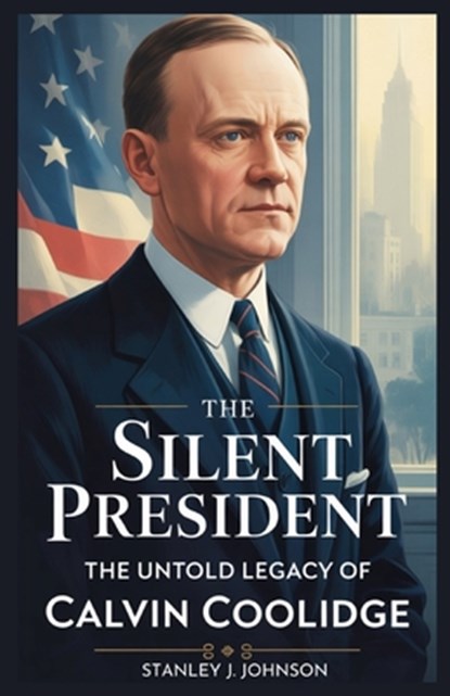The Silent President: The Untold Legacy of Calvin Coolidge, Stanley J. Johnson - Paperback - 9798291979709