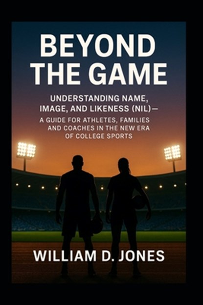 Beyond the Game: Understanding Name, Image, and Likeness (NIL) A Guide for Athletes, Families, and Coaches in the New Era of College Sports: What Ever, William D. Jones - Paperback - 9798292236191