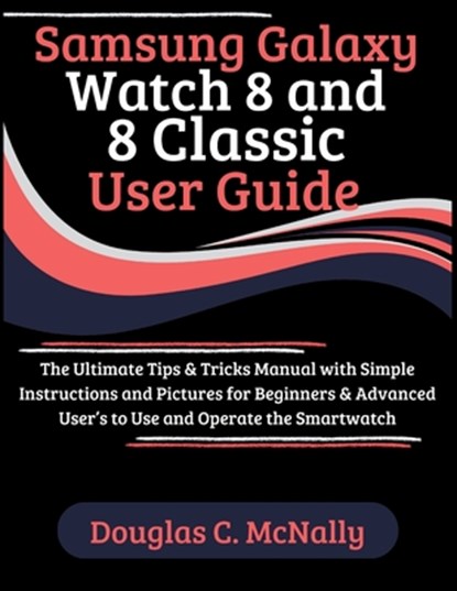 Samsung Galaxy Watch 8 and 8 Classic User Guide: The Ultimate Tips & Tricks Manual with Simple Instructions and Pictures for Beginners & Advanced User, Douglas C. McNally - Paperback - 9798292284567