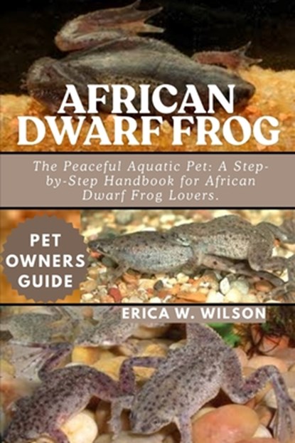 African Dwarf Frog: The Peaceful Aquatic Pet: A Step-by-Step Handbook for African Dwarf Frog Lovers., Erica W. Wilson - Paperback - 9798292318200